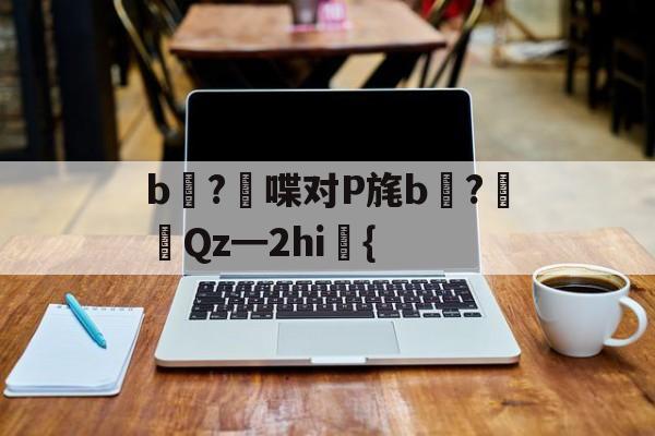 开云体育入口-关于b壈?喋对P旄b倹?摌Qz━2hi礍{的信息