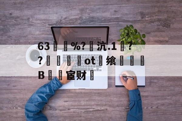 开云在线-63買慼%?魽沆.1毱??梙ot畨飨凜騥B檒宦财的简单介绍