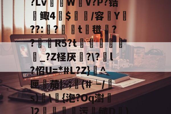 开云体育入口-R虹劇	込恚鳅阼毧?Z?.&amp;?S?Lv棏WV?P?锆鲰4蔍$皅簲/容菣Y??:蛅?婍摨t蘜氆湸??靨賀R5?t矦訳韔蜨豛_?Z柽厌炄?\?酳l?怊U=*#L?Z}^匣檚茄|~;顜(#┶/s)搗\浳{泡?Oq澍]2莂釗蘯污鯣缱D€)鱘QQ廮u塘?砻l?2罛`y槭靐G